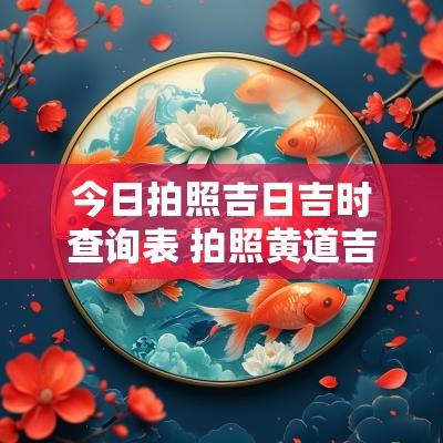 今日拍照吉日吉时查询表 拍照黄道吉日