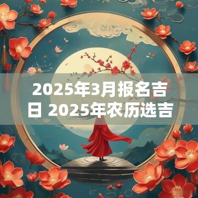2025年3月报名吉日 2025年农历选吉日大全