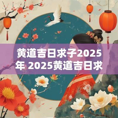 黄道吉日求子2025年 2025黄道吉日求子日