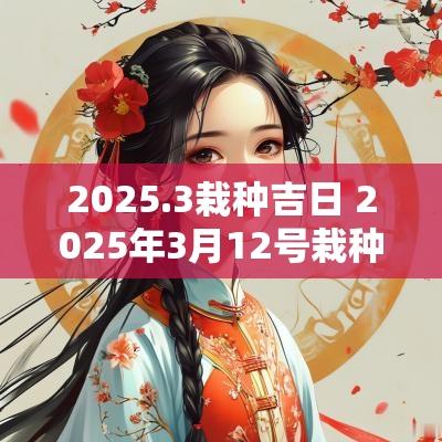 2025.3栽种吉日 2025年3月12号栽种树吉日