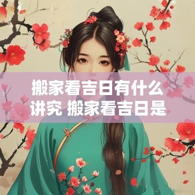 搬家看吉日有什么讲究 搬家看吉日是用生辰八字看吗