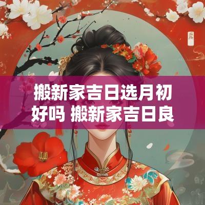 搬新家吉日选月初好吗 搬新家吉日良辰