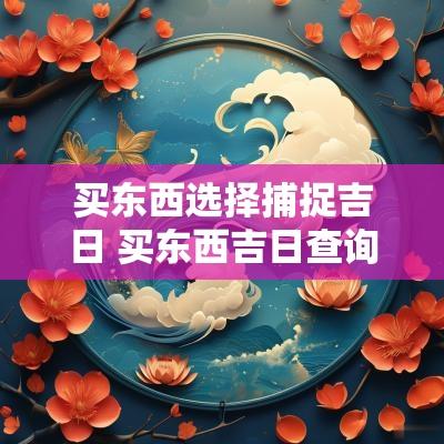买东西选择捕捉吉日 买东西吉日查询