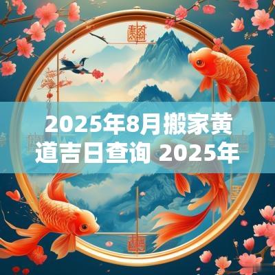 2025年8月搬家黄道吉日查询 2025年2月份搬家黄道吉日