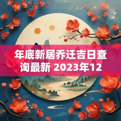 年底新居乔迁吉日查询最新 2025年12月份乔迁新居吉日查询
