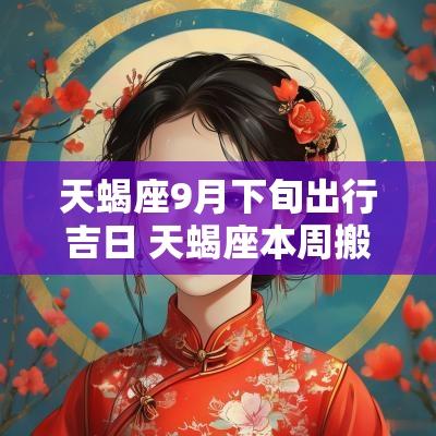 天蝎座9月下旬出行吉日 天蝎座本周搬家吉日