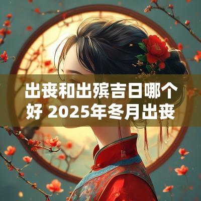 出丧和出殡吉日哪个好 2025年冬月出丧吉日