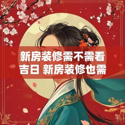 新房装修需不需看吉日 新房装修也需要看日子吗