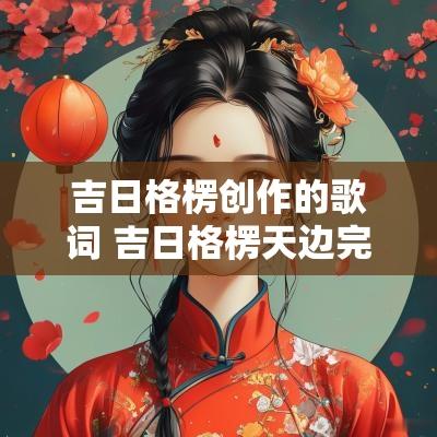 吉日格楞创作的歌词 吉日格楞天边完整版