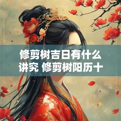 修剪树吉日有什么讲究 修剪树阳历十一月份好吗