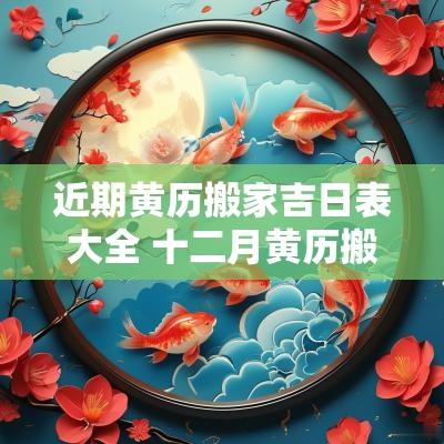 近期黄历搬家吉日表大全 十二月黄历搬家吉日查询