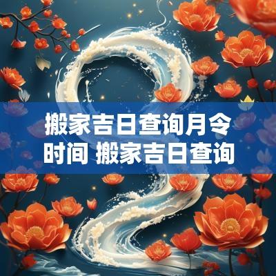 搬家吉日查询月令时间 搬家吉日查询农历6月