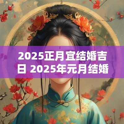 2025正月宜结婚吉日 2025年元月结婚吉日有哪些