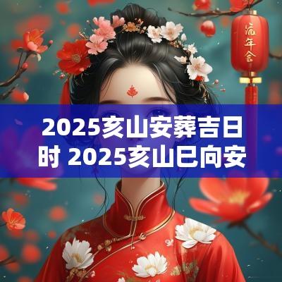 2025亥山安葬吉日时 2025亥山巳向安葬吉日
