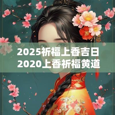 2025祈福上香吉日 2025上香祈福黄道吉日