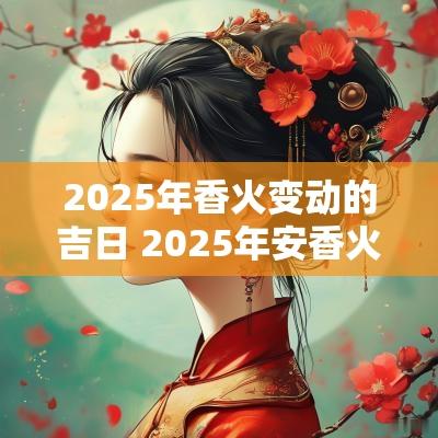 2025年香火变动的吉日 2025年安香火吉日