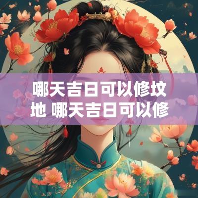 哪天吉日可以修坟地 哪天吉日可以修坟墓