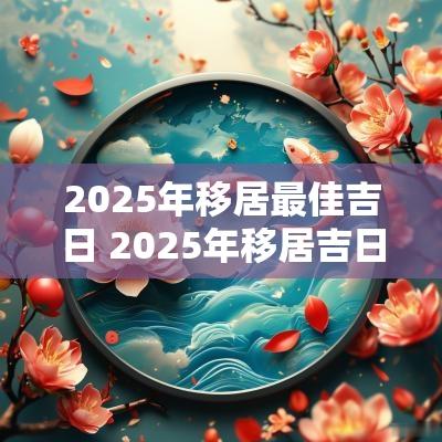 2025年移居最佳吉日 2025年移居吉日吉时