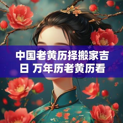 中国老黄历择搬家吉日 万年历老黄历看吉日搬家