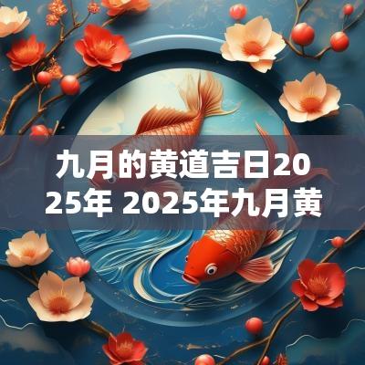 九月的黄道吉日2025年 2025年九月黄历查询吉日