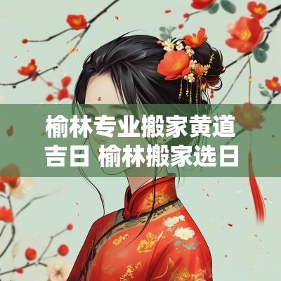 榆林专业搬家黄道吉日 榆林搬家选日子