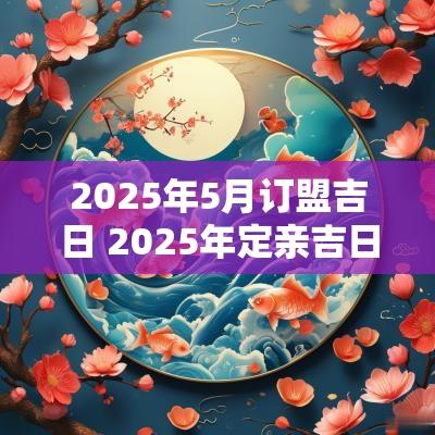 2025年5月订盟吉日 2025年定亲吉日5月