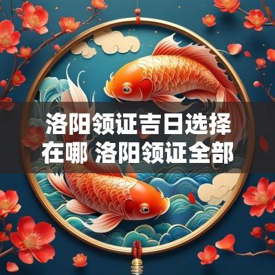 洛阳领证吉日选择在哪 洛阳领证全部流程