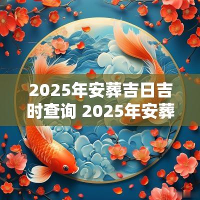 2025年安葬吉日吉时查询 2025年安葬最佳吉日一览表