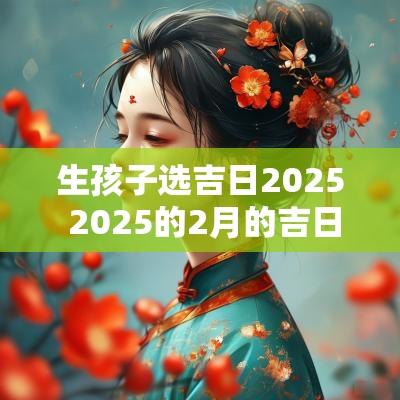 生孩子选吉日2025 2025的2月的吉日