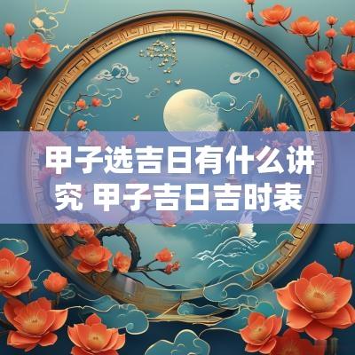 甲子选吉日有什么讲究 甲子吉日吉时表