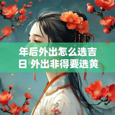 年后外出怎么选吉日 外出非得要选黄道吉日吗