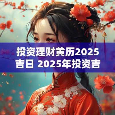 投资理财黄历2025吉日 2025年投资吉日吉时