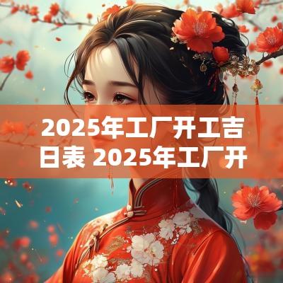 2025年工厂开工吉日表 2025年工厂开工吉日查询