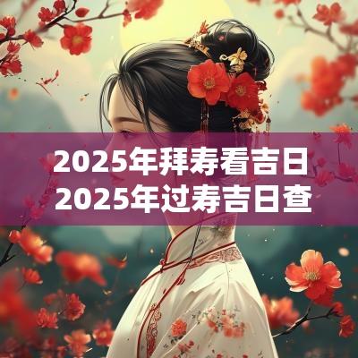 2025年拜寿看吉日 2025年过寿吉日查询