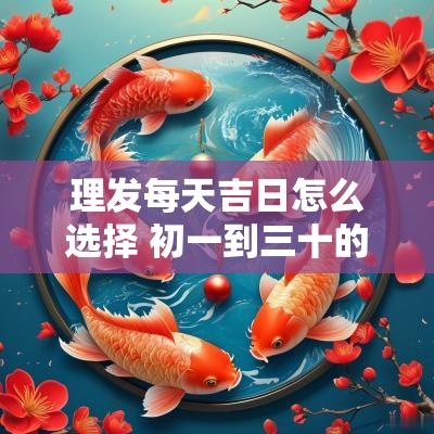 理发每天吉日怎么选择 初一到三十的理发吉日
