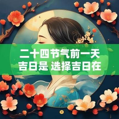 二十四节气前一天吉日是 选择吉日在二十四节气前一天吉吗