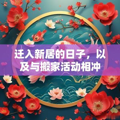 迁入新居的日子，以及与搬家活动相冲的日期。了解这些信息，家庭可以更好地规划迁入新居的时间，从而确保未来的生活更加顺利。