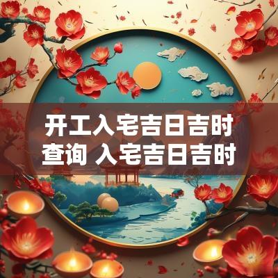 开工入宅吉日吉时查询 入宅吉日吉时大全2025