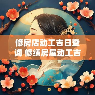 修房店动工吉日查询 修缮房屋动工吉日查询大全