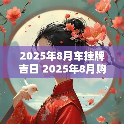 2025年8月车挂牌吉日 2025年8月购物吉日