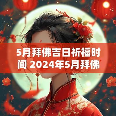 5月拜佛吉日祈福时间 2025年5月拜佛吉日有哪些 5月拜佛吉日祈福时间 2025年5月拜佛吉日有哪些