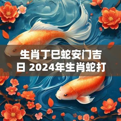 生肖丁巳蛇安门吉日 2025年生肖蛇打麻将的吉日