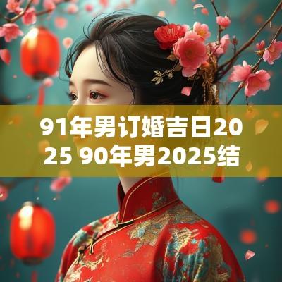 91年男订婚吉日2025 90年男2025结婚吉日