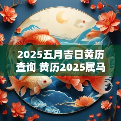 2025五月吉日黄历查询 黄历2025属马吉日查询