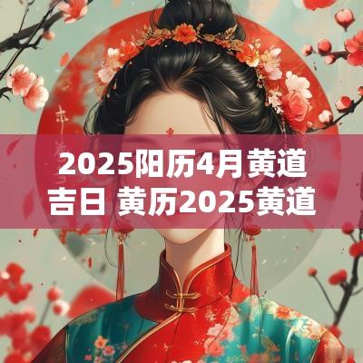 2025阳历4月黄道吉日 黄历2025黄道吉日查询