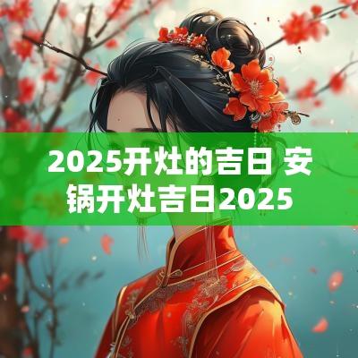 2025开灶的吉日 安锅开灶吉日2025