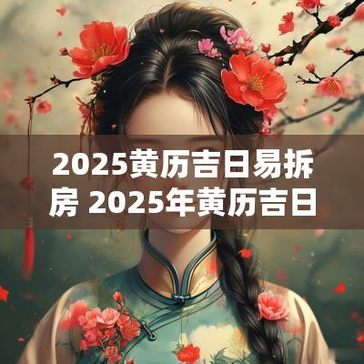 2025黄历吉日易拆房 2025年黄历吉日修房