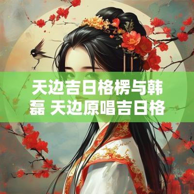 天边吉日格楞与韩磊 天边原唱吉日格楞完整版