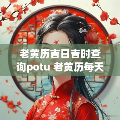 老黄历吉日吉时查询potu 老黄历每天吉日吉时查询八月