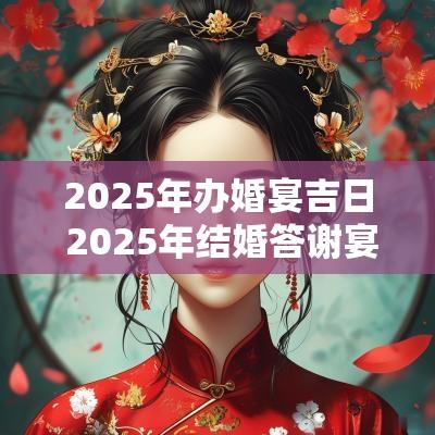 2025年办婚宴吉日 2025年结婚答谢宴吉日